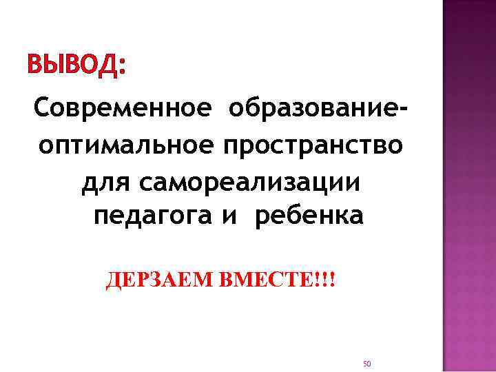 ВЫВОД: Современное образованиеоптимальное пространство для самореализации педагога и ребенка ДЕРЗАЕМ ВМЕСТЕ!!! 50 