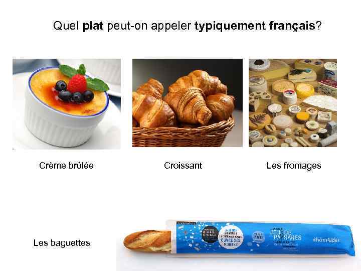 Quel plat peut-on appeler typiquement français? Crème brûlée Les baguettes Croissant Les fromages 
