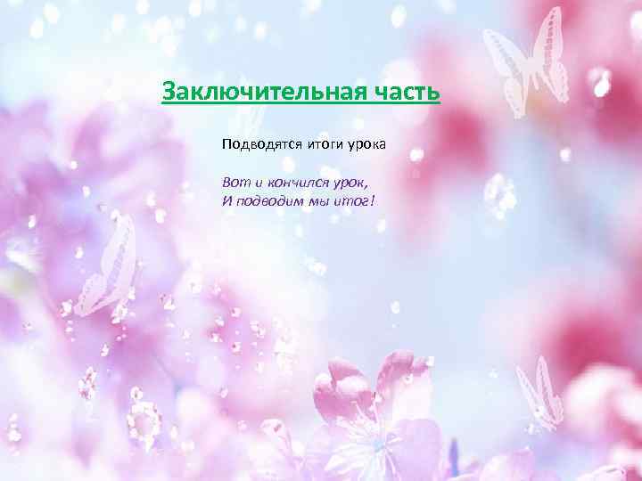 Заключительная часть Подводятся итоги урока Вот и кончился урок, И подводим мы итог! 