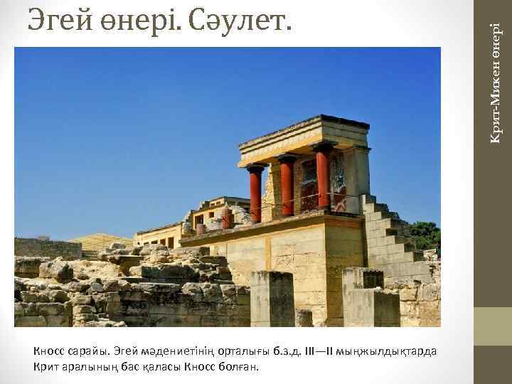 Кносс сарайы. Эгей мәдениетінің орталығы б. з. д. ІII—II мыңжылдықтарда Крит аралының бас қаласы