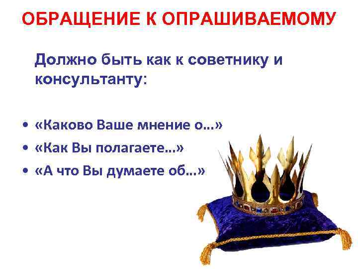 ОБРАЩЕНИЕ К ОПРАШИВАЕМОМУ Должно быть как к советнику и консультанту: • «Каково Ваше мнение
