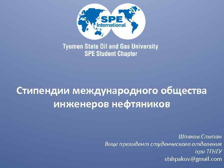 Стипендии международного общества инженеров нефтяников Шпаков Степан Вице президент студенческого отделения при ТГНГУ stshpakov@gmail.