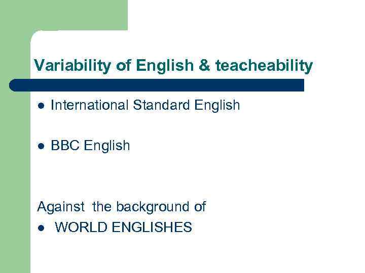 Variability of English & teacheability l International Standard English l BBC English Against the