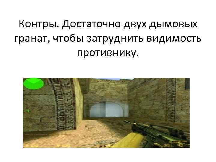 Контры. Достаточно двух дымовых гранат, чтобы затруднить видимость противнику. 