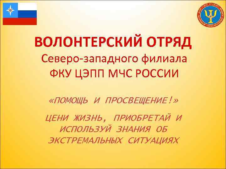 ВОЛОНТЕРСКИЙ ОТРЯД Северо-западного филиала ФКУ ЦЭПП МЧС РОССИИ «ПОМОЩЬ И ПРОСВЕЩЕНИЕ!» ЦЕНИ ЖИЗНЬ, ПРИОБРЕТАЙ