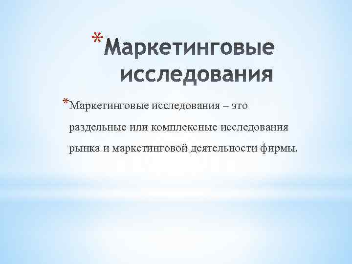 * *Маркетинговые исследования – это раздельные или комплексные исследования рынка и маркетинговой деятельности фирмы.