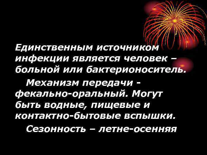 Единственным источником инфекции является человек – больной или бактерионоситель. Механизм передачи фекально-оральный. Могут быть