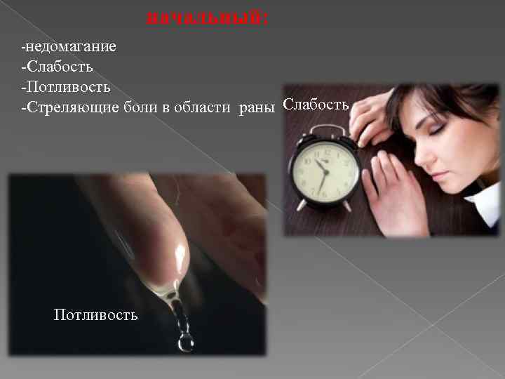 начальный: -недомагание -Слабость -Потливость -Стреляющие боли в области раны Слабость Потливость 