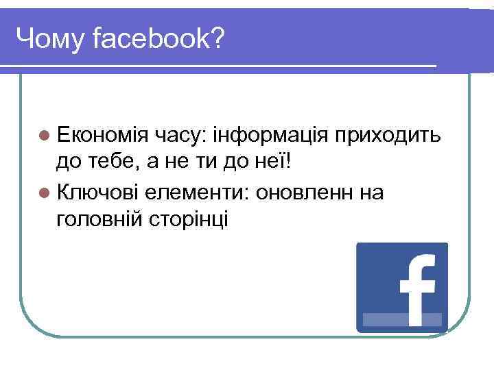 Чому facebook? l Економія часу: інформація приходить до тебе, а не ти до неї!