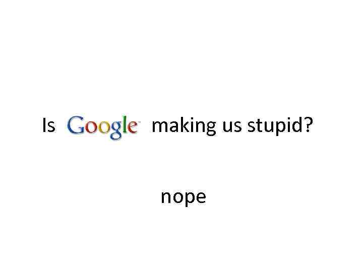 Is making us stupid? nope 