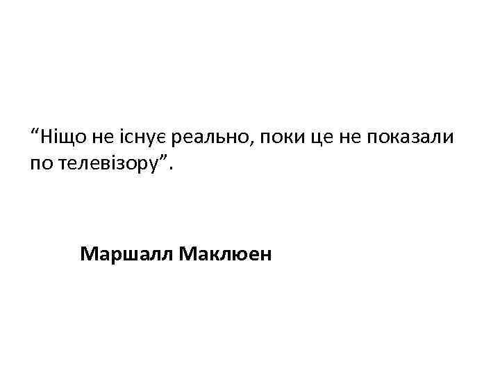 “Ніщо не існує реально, поки це не показали по телевізору”. Маршалл Маклюен 