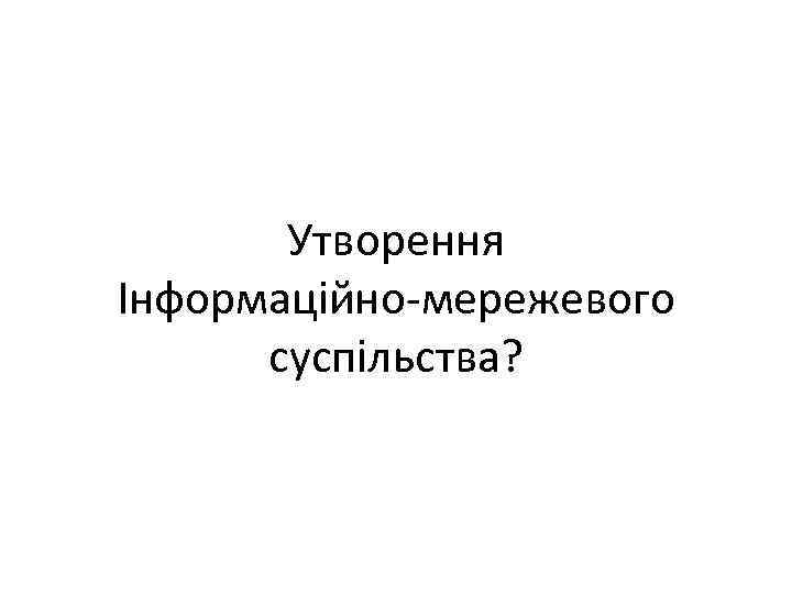 Утворення Інформаційно-мережевого суспільства? 