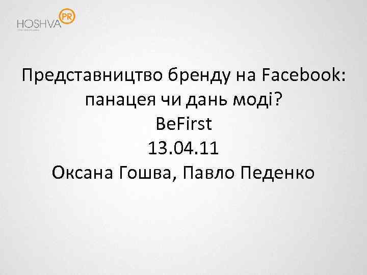 Представництво бренду на Facebook: панацея чи дань моді? Be. First 13. 04. 11 Оксана