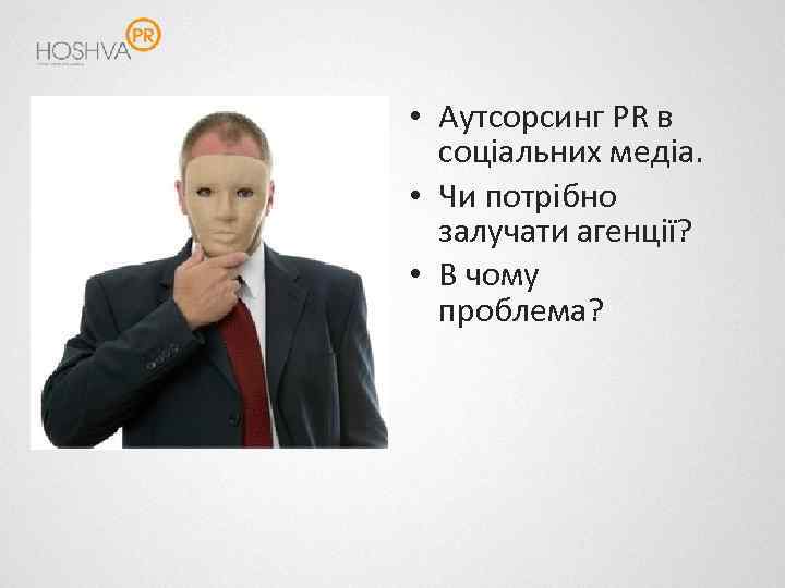  • Аутсорсинг PR в соціальних медіа. • Чи потрібно залучати агенції? • В
