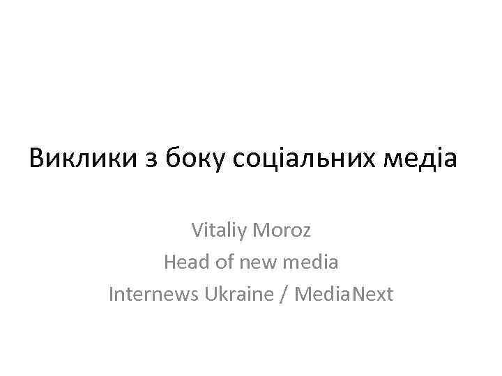Виклики з боку соціальних медіа Vitaliy Moroz Head of new media Internews Ukraine /
