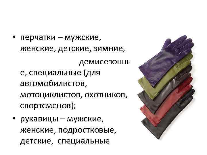  • перчатки – мужские, женские, детские, зимние, демисезонны е, специальные (для автомобилистов, мотоциклистов,