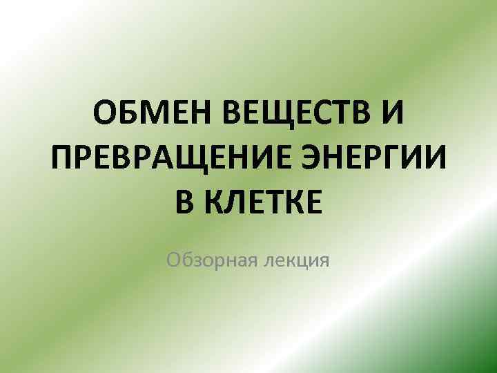 ОБМЕН ВЕЩЕСТВ И ПРЕВРАЩЕНИЕ ЭНЕРГИИ В КЛЕТКЕ Обзорная лекция 