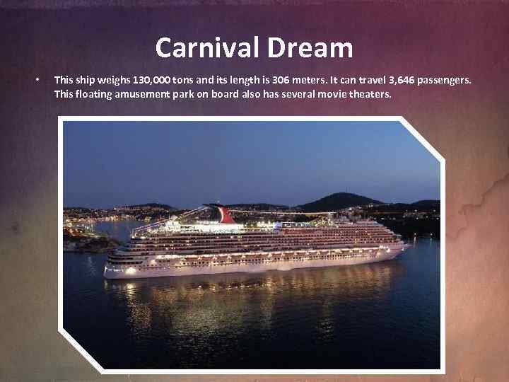 Carnival Dream • This ship weighs 130, 000 tons and its length is 306