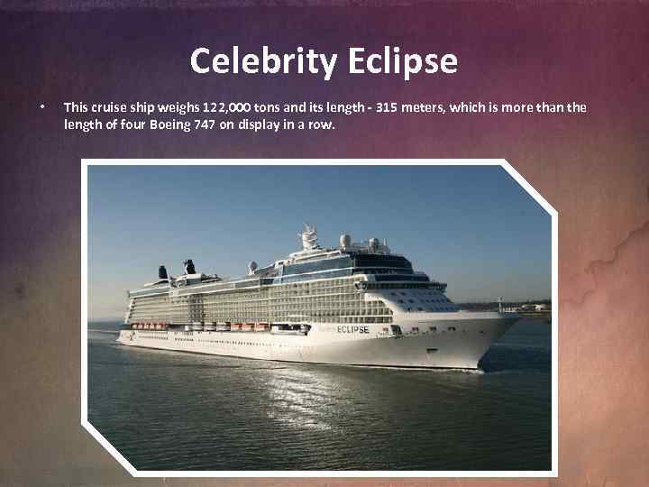 Celebrity Eclipse • This cruise ship weighs 122, 000 tons and its length -