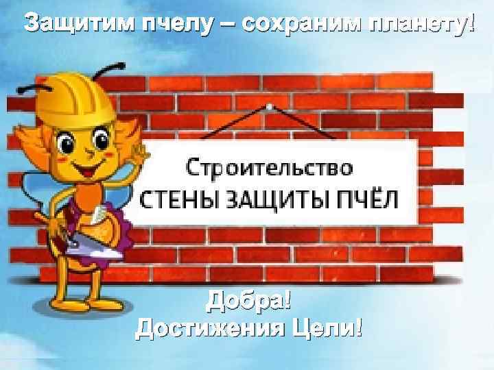  Защитим пчелу – сохраним планету! Добра! Достижения Цели! 