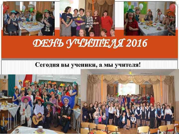 ДЕНЬ УЧИТЕЛЯ 2016 Сегодня вы ученики, а мы учителя! 