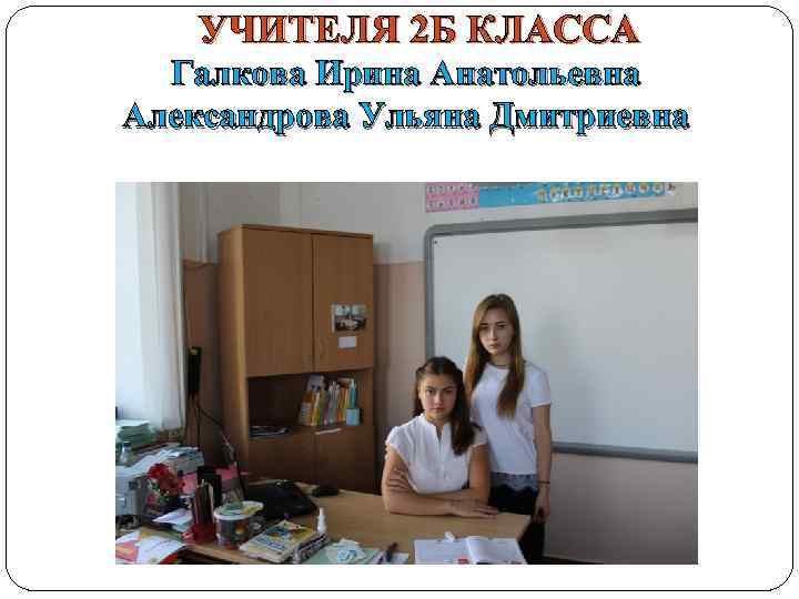 УЧИТЕЛЯ 2 Б КЛАССА Галкова Ирина Анатольевна Александрова Ульяна Дмитриевна 