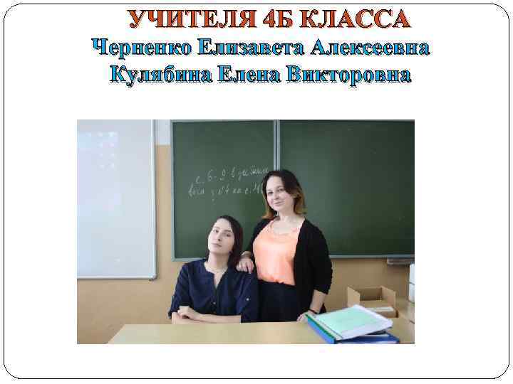 УЧИТЕЛЯ 4 Б КЛАССА Черненко Елизавета Алексеевна Кулябина Елена Викторовна 