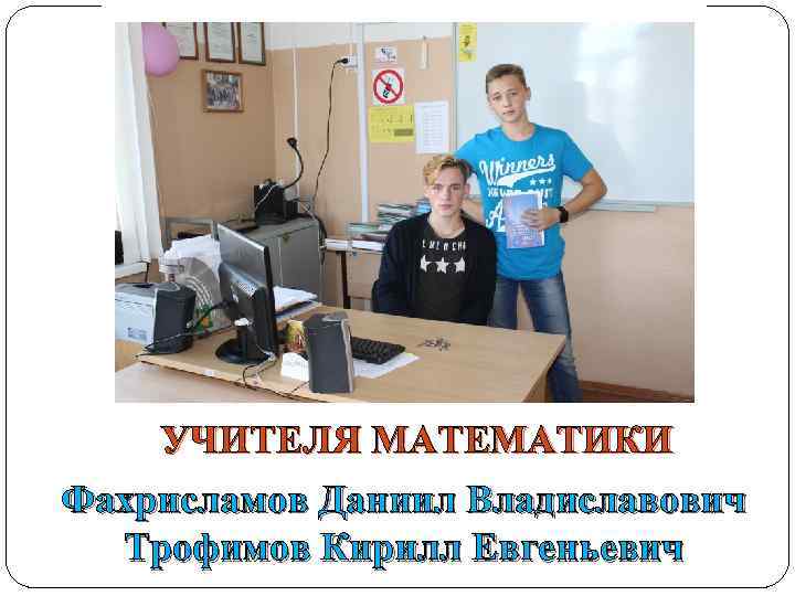 УЧИТЕЛЯ МАТЕМАТИКИ Фахрисламов Даниил Владиславович Трофимов Кирилл Евгеньевич 