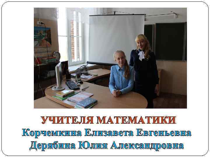 УЧИТЕЛЯ МАТЕМАТИКИ Корчемкина Елизавета Евгеньевна Дерябина Юлия Александровна 