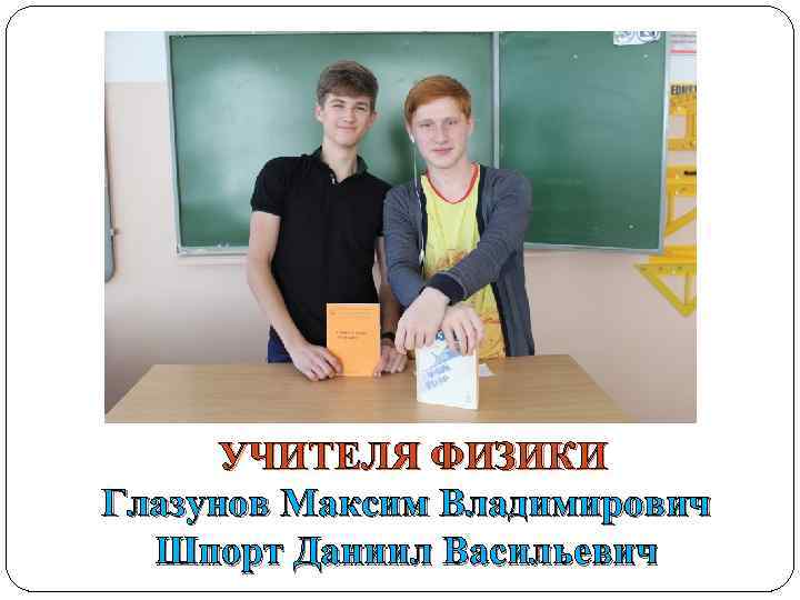 УЧИТЕЛЯ ФИЗИКИ Глазунов Максим Владимирович Шпорт Даниил Васильевич 
