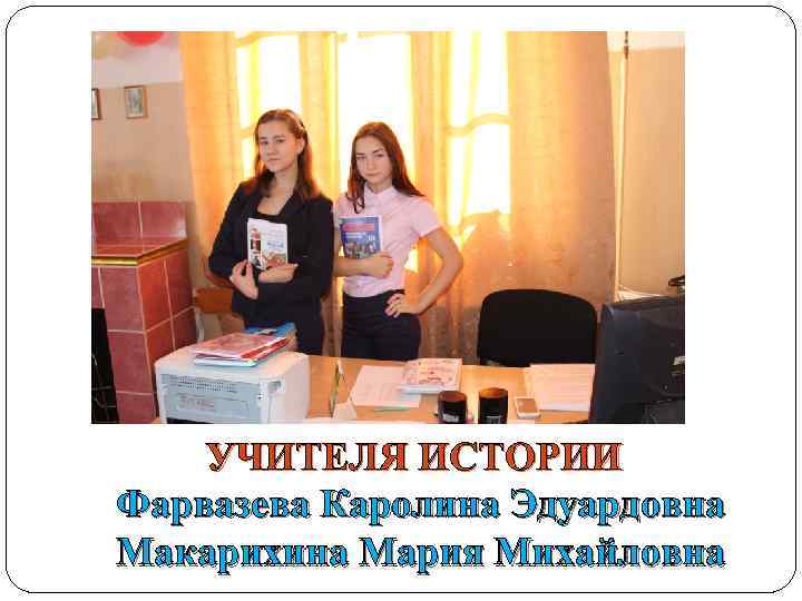 УЧИТЕЛЯ ИСТОРИИ Фарвазева Каролина Эдуардовна Макарихина Мария Михайловна 