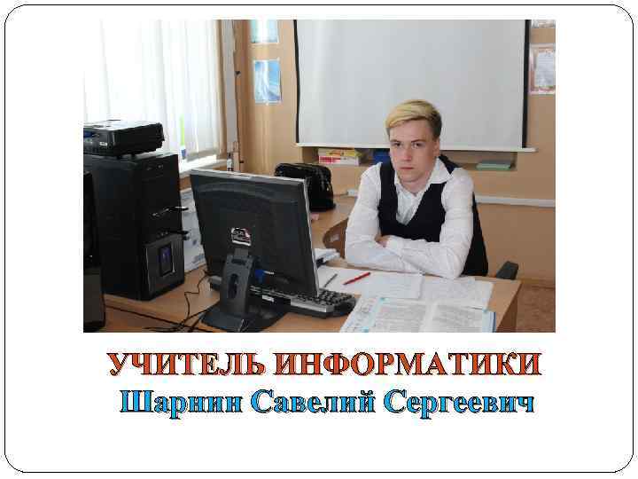УЧИТЕЛЬ ИНФОРМАТИКИ Шарнин Савелий Сергеевич 