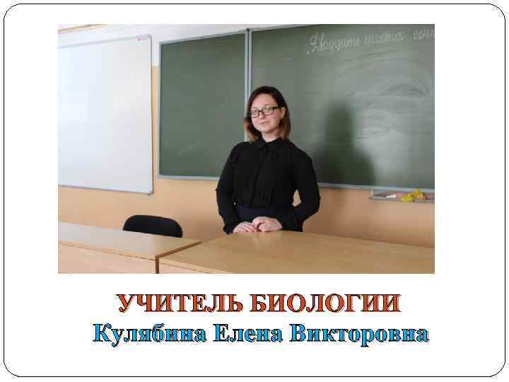 УЧИТЕЛЬ БИОЛОГИИ Кулябина Елена Викторовна 