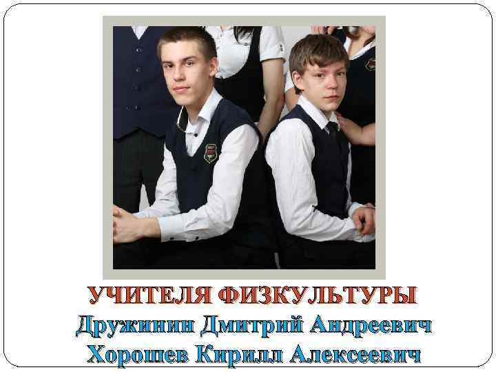 УЧИТЕЛЯ ФИЗКУЛЬТУРЫ Дружинин Дмитрий Андреевич Хорошев Кирилл Алексеевич 