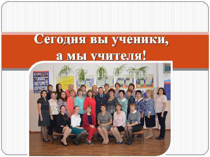 Сегодня вы ученики, а мы учителя! 