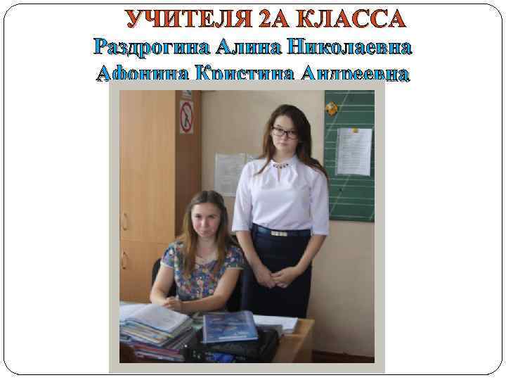 УЧИТЕЛЯ 2 А КЛАССА Раздрогина Алина Николаевна Афонина Кристина Андреевна 