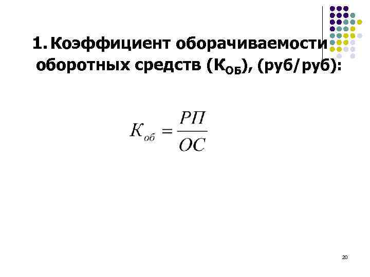 1. Коэффициент оборачиваемости оборотных средств (КОБ), (руб/руб): 20 