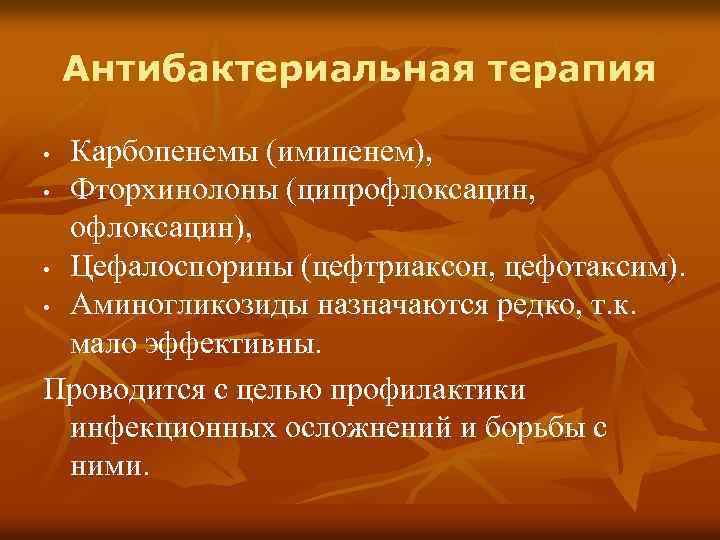 Антибактериальная терапия Карбопенемы (имипенем), • Фторхинолоны (ципрофлоксацин, офлоксацин), • Цефалоспорины (цефтриаксон, цефотаксим). • Аминогликозиды