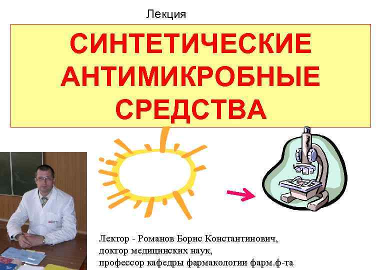 Лекция СИНТЕТИЧЕСКИЕ АНТИМИКРОБНЫЕ СРЕДСТВА Лектор - Романов Борис Константинович, доктор медицинских наук, профессор кафедры