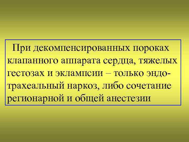 При декомпенсированных пороках клапанного аппарата сердца, тяжелых гестозах и эклампсии – только эндотрахеальный наркоз,