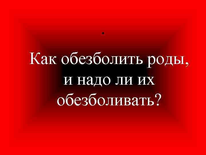  • Как обезболить роды, и надо ли их обезболивать? 