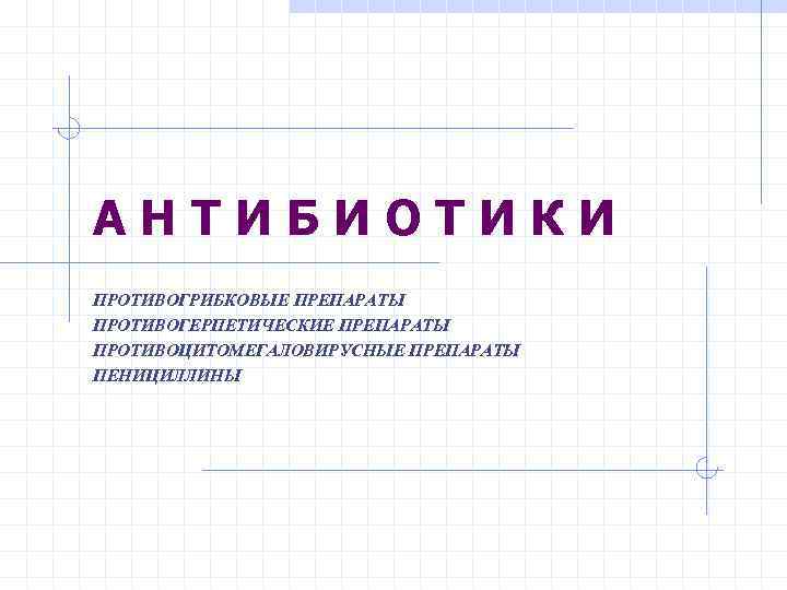 А Н Т И Б И О Т И К И ПРОТИВОГРИБКОВЫЕ ПРЕПАРАТЫ ПРОТИВОГЕРПЕТИЧЕСКИЕ