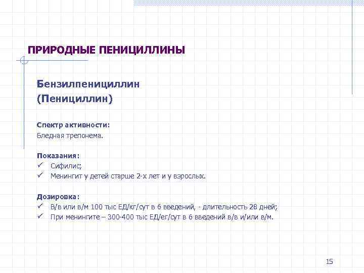 ПРИРОДНЫЕ ПЕНИЦИЛЛИНЫ Бензилпенициллин (Пенициллин) Спектр активности: Бледная трепонема. Показания: ü Сифилис; ü Менингит у