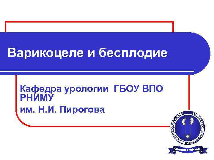 Варикоцеле и бесплодие Кафедра урологии ГБОУ ВПО РНИМУ им. Н. И. Пирогова 