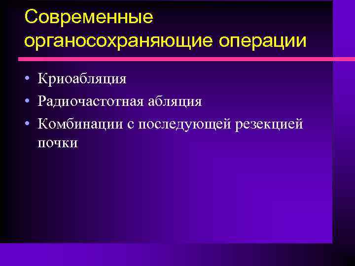 Современные органосохраняющие операции • Криоабляция • Радиочастотная абляция • Комбинации с последующей резекцией почки