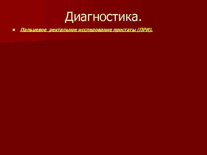 Диагностика. n Пальцевое ректальное исследование простаты (ПРИ). 