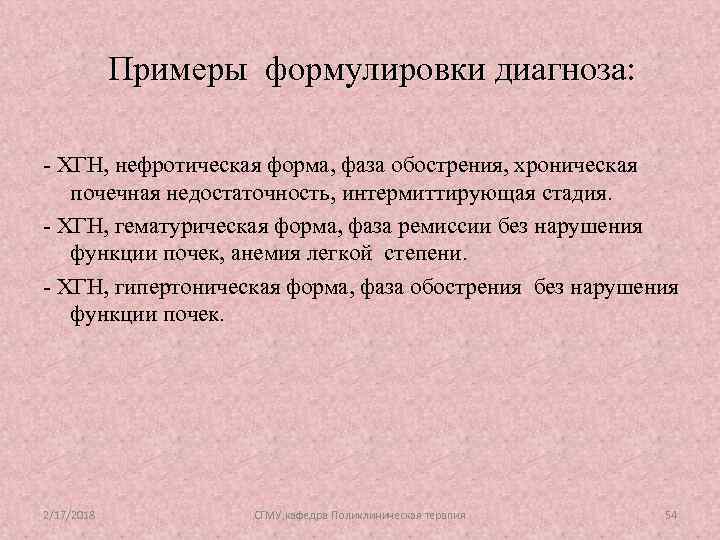 Примеры формулировки диагноза: - ХГН, нефротическая форма, фаза обострения, хроническая почечная недостаточность, интермиттирующая стадия.