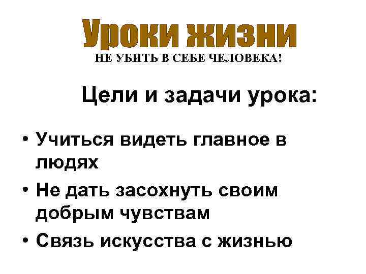 НЕ УБИТЬ В СЕБЕ ЧЕЛОВЕКА! Цели и задачи урока: • Учиться видеть главное в