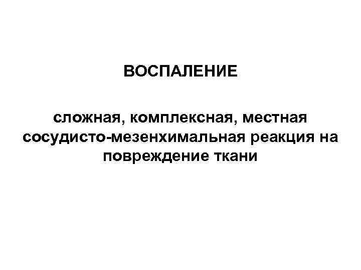 ВОСПАЛЕНИЕ сложная, комплексная, местная сосудисто-мезенхимальная реакция на повреждение ткани 