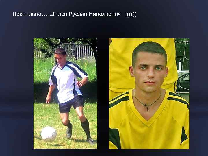 Правильно. . ! Шилов Руслан Николаевич ))))) 